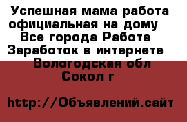 Успешная мама(работа официальная на дому) - Все города Работа » Заработок в интернете   . Вологодская обл.,Сокол г.